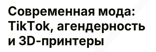 Современная мода: TikTok, агендерность и 3D-принтеры