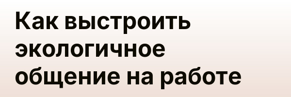 Как выстроить экологичное общение на работе