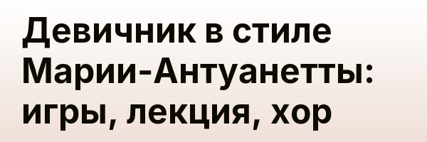 Девичник в стиле Марии-Антуанетты: игры, лекция, хор