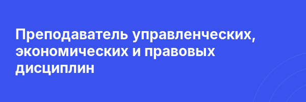 Преподаватель управленческих, экономических и правовых дисциплин
