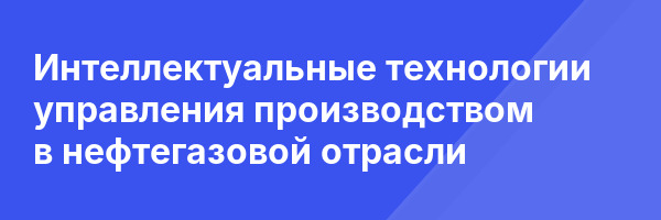 Интеллектуальные технологии управления производством в нефтегазовой отрасли