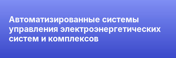 Автоматизированные системы управления электроэнергетических систем и комплексов