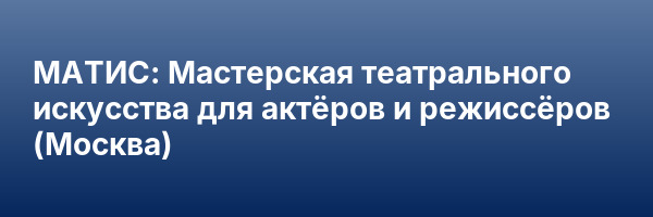 МАТИС: Мастерская театрального искусства для актёров и режиссёров (Москва)