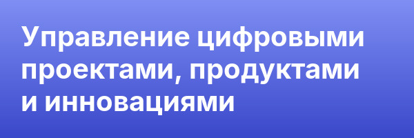 Управление цифровыми проектами, продуктами и инновациями