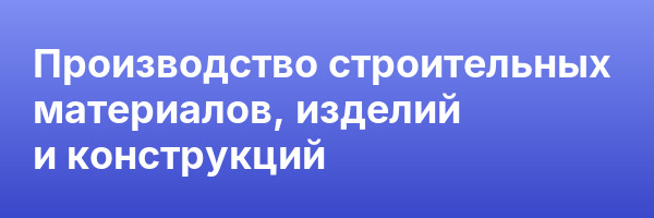 Производство строительных материалов, изделий и конструкций