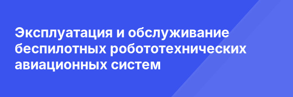 Эксплуатация и обслуживание беспилотных робототехнических авиационных систем