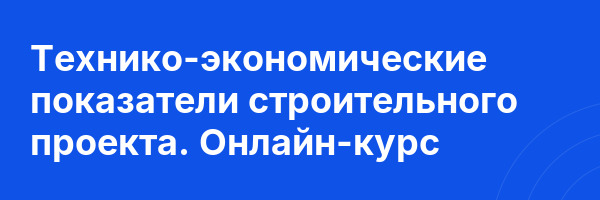 Технико-экономические показатели строительного проекта. Онлайн-курс