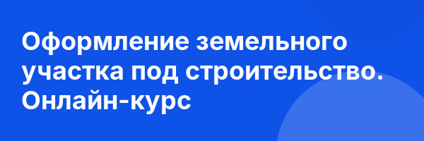 Оформление земельного участка под строительство. Онлайн-курс