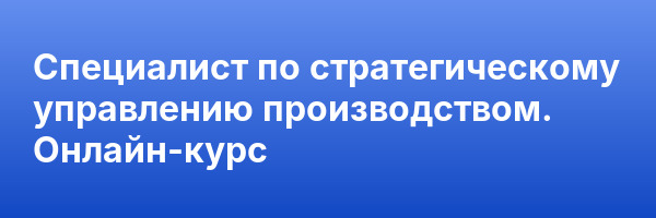 Специалист по стратегическому управлению производством. Онлайн-курс