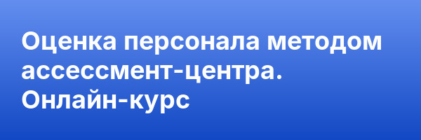 Оценка персонала методом ассессмент-центра. Онлайн-курс