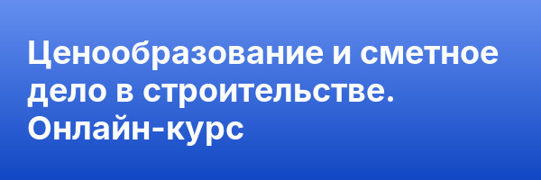 Ценообразование и сметное дело в строительстве. Онлайн-курс