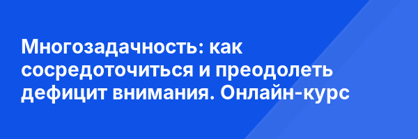 Многозадачность: как сосредоточиться и преодолеть дефицит внимания. Онлайн-курс