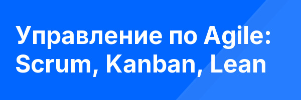 Управление по Agile: Scrum, Kanban, Lean