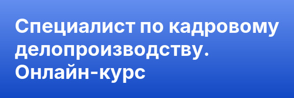 Специалист по кадровому делопроизводству. Онлайн-курс