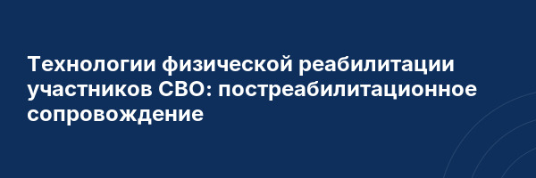 Технологии физической реабилитации участников СВО: постреабилитационное сопровождение