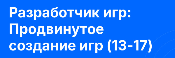 Разработчик игр: Продвинутое создание игр (13-17)