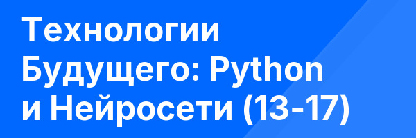 Технологии Будущего: Python и Нейросети  (13-17)