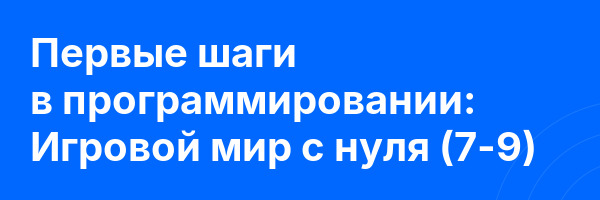 Первые шаги в программировании: Игровой мир с нуля (7-9)