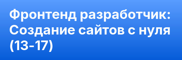 Фронтенд разработчик: Создание сайтов с нуля (13-17)