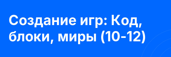 Создание игр: Код, блоки, миры (10-12)