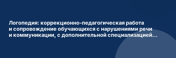Логопедия: коррекционно-педагогическая работа и сопровождение обучающихся с нарушениями речи и коммуникации, с дополнительной специализацией в области дошкольной дефектологии
