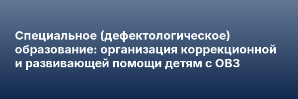 Специальное (дефектологическое) образование: организация коррекционной и развивающей помощи детям с ОВЗ