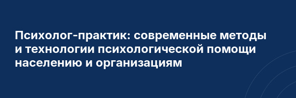 Психолог-практик: современные методы и технологии психологической помощи населению и организациям