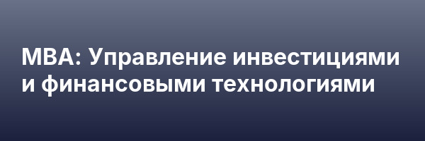 МВА: Управление инвестициями и финансовыми технологиями