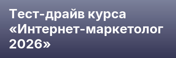 Тест-драйв курса «Интернет-маркетолог 2026»
