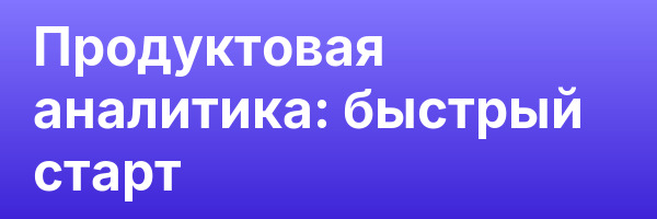 Продуктовая аналитика: быстрый старт