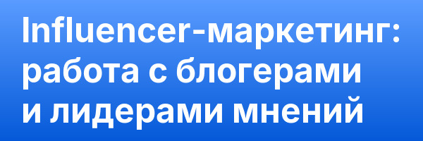 Influencer-маркетинг: работа с блогерами и лидерами мнений
