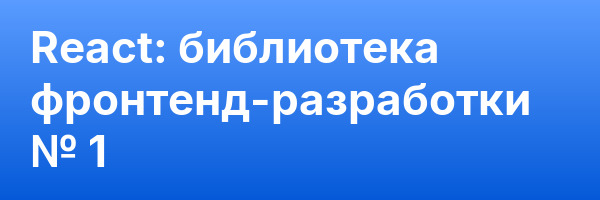 React: библиотека фронтенд-разработки № 1