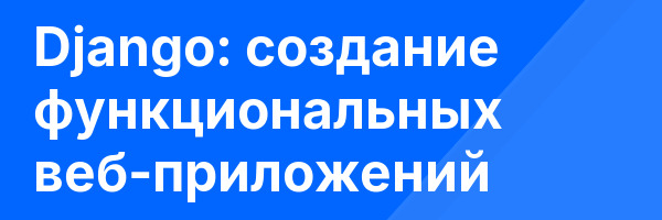 Django: создание функциональных веб-приложений