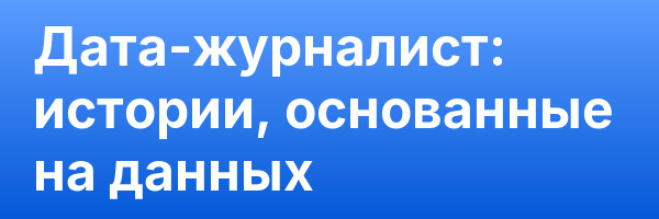 Дата-журналист: истории, основанные на данных