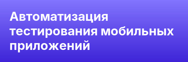 Автоматизация тестирования мобильных приложений