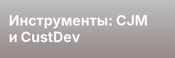 Инструменты: CJM и CustDev
