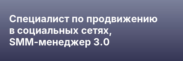 Специалист по продвижению в социальных сетях, SMM-менеджер 3.0