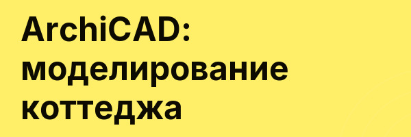 ArchiCAD: моделирование коттеджа