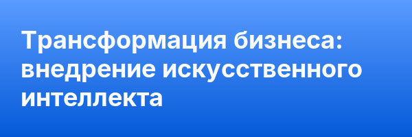 Трансформация бизнеса: внедрение искусственного интеллекта