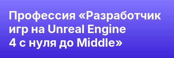 Профессия «Разработчик игр на Unreal Engine 4 с нуля до Middle»