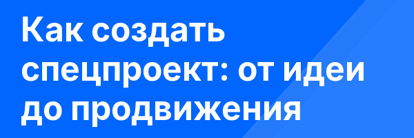 Как создать спецпроект: от идеи до продвижения