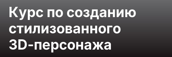 Курс по созданию стилизованного 3D-персонажа