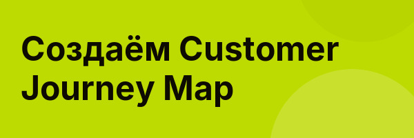 Создаём Customer Journey Map