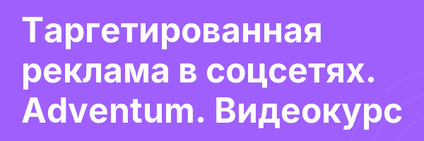Таргетированная реклама в соцсетях. Adventum. Видеокурс
