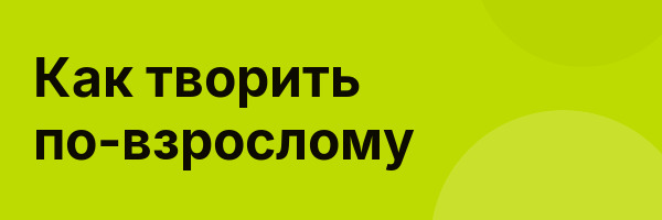 Как творить по-взрослому
