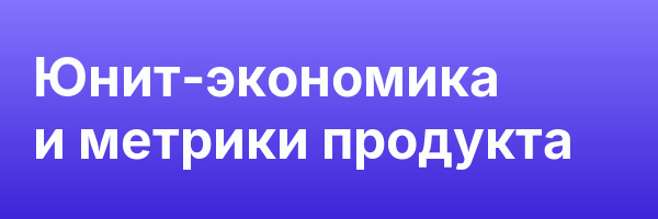 Юнит-экономика и метрики продукта