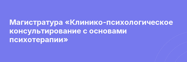 Магистратура «Клинико-психологическое консультирование с основами психотерапии»
