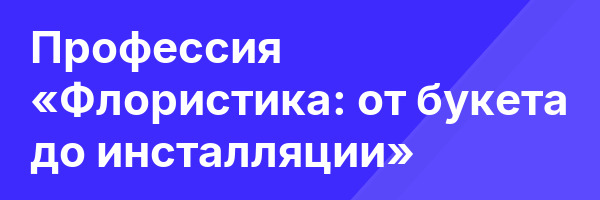 Профессия «Флористика: от букета до инсталляции»