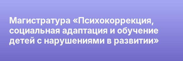 Магистратура «Психокоррекция, социальная адаптация и обучение детей с нарушениями в развитии»