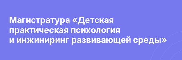 Магистратура «Детская практическая психология и инжиниринг развивающей среды»